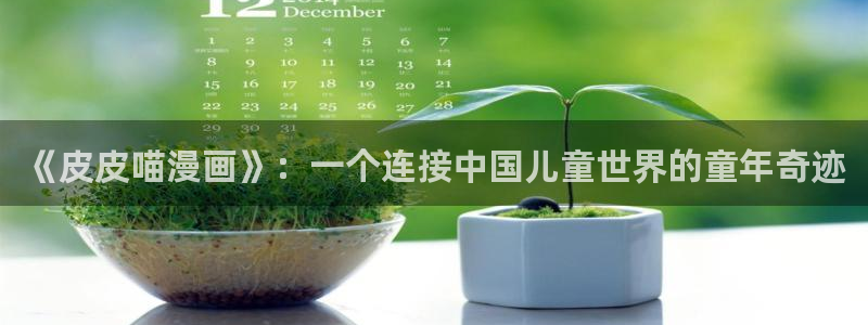 韩漫黄动漫：《皮皮喵漫画》：一个连接中国儿童世界的童年奇迹