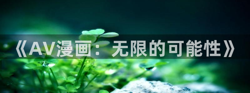 韩漫大全免费下拉式漫画：《AV漫画：无限的可能性》