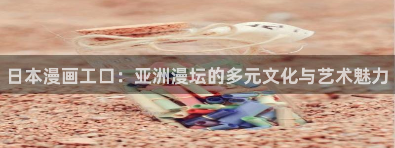 韩漫免费漫画免费无删减软件：日本漫画工口：亚洲漫坛的多元文化与艺术魅力